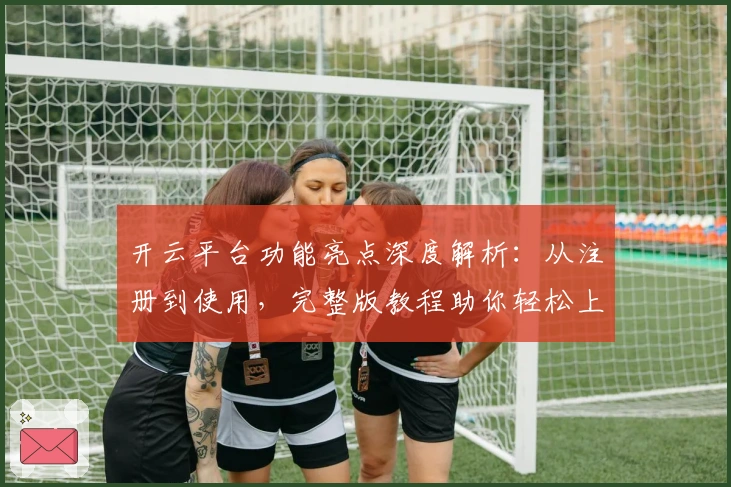开云平台功能亮点深度解析：从注册到使用，完整版教程助你轻松上手