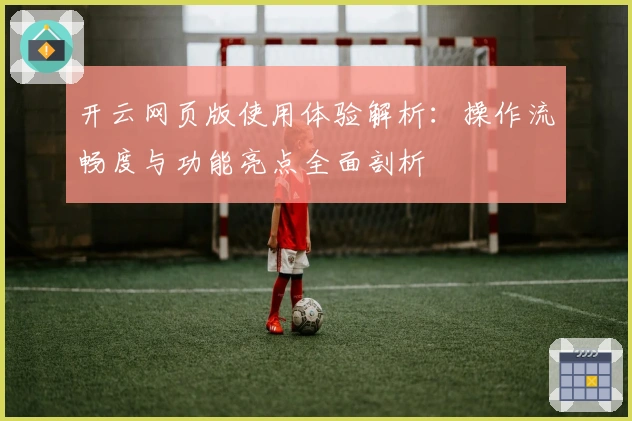 开云网页版使用体验解析:操作流畅度与功能亮点全面剖析