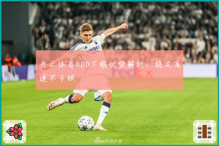 开云体育app下载优势解析，稳定高速不卡顿